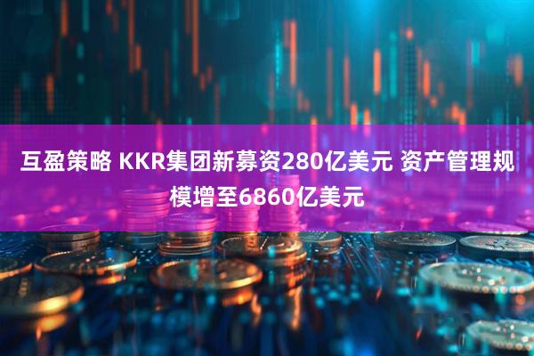互盈策略 KKR集团新募资280亿美元 资产管理规模增至6860亿美元