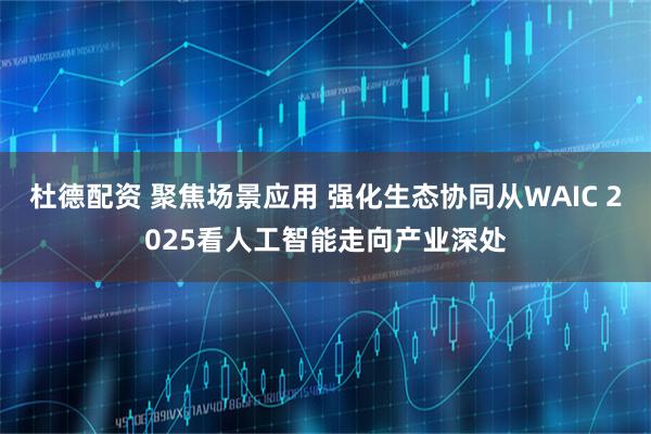杜德配资 聚焦场景应用 强化生态协同从WAIC 2025看人工智能走向产业深处