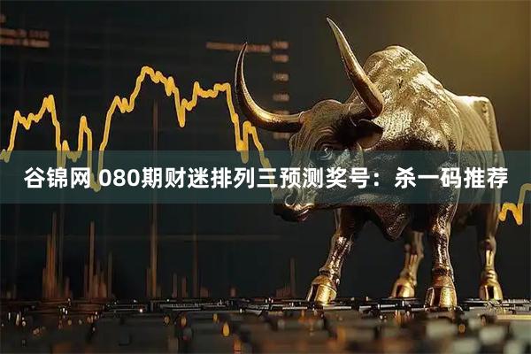 谷锦网 080期财迷排列三预测奖号：杀一码推荐