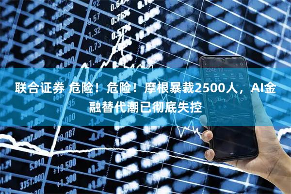 联合证券 危险!危险!摩根暴裁2500人,AI金融替代潮已彻底失控