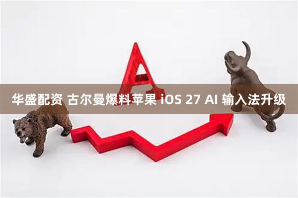 华盛配资 古尔曼爆料苹果 iOS 27 AI 输入法升级