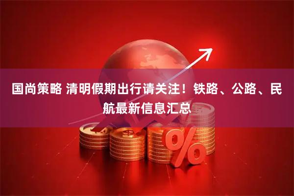 国尚策略 清明假期出行请关注！铁路、公路、民航最新信息汇总