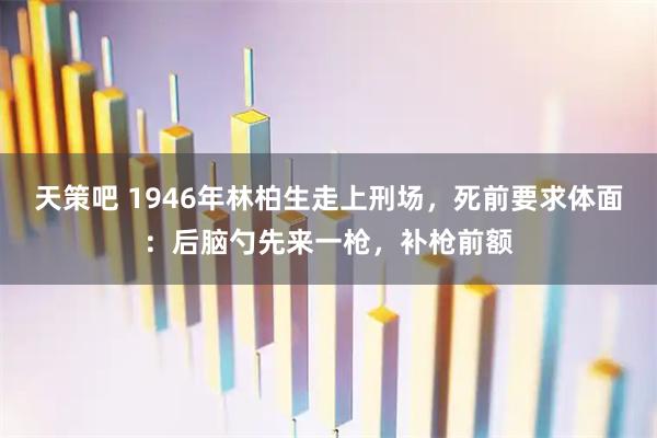 天策吧 1946年林柏生走上刑场，死前要求体面：后脑勺先来一枪，补枪前额