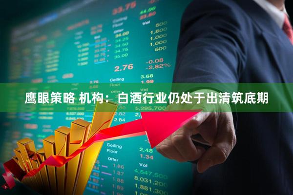 鹰眼策略 机构：白酒行业仍处于出清筑底期