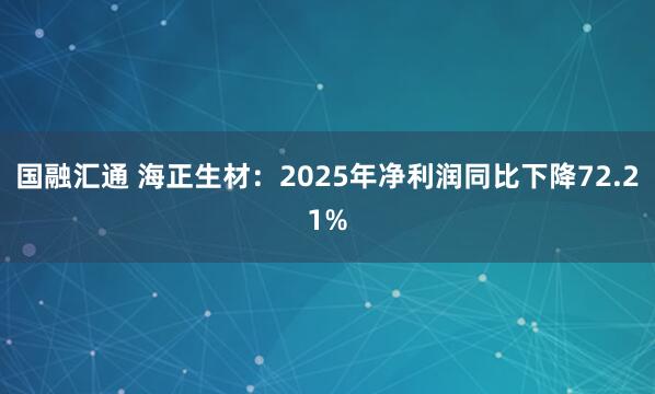 国融汇通 海正生材：2025年净利润同比下降72.21%