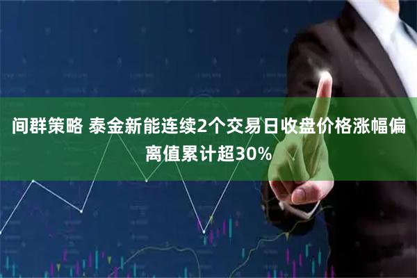 间群策略 泰金新能连续2个交易日收盘价格涨幅偏离值累计超30%